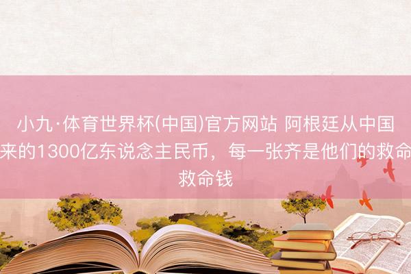 小九·体育世界杯(中国)官方网站 阿根廷从中国换来的1300亿东说念主民币，每一张齐是他们的救命钱