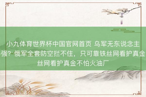 小九体育世界杯中国官网首页 乌军无东说念主机战力有多强?俄军全套防空拦不住,只可靠铁丝网看护真金不怕火油厂