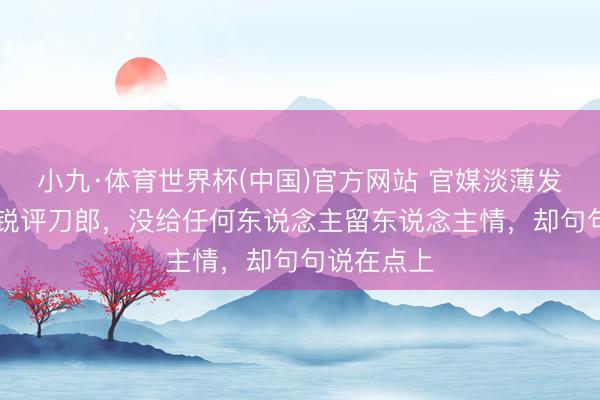 小九·体育世界杯(中国)官方网站 官媒淡薄发声，13字锐评刀郎，没给任何东说念主留东说念主情，却句句说在点上