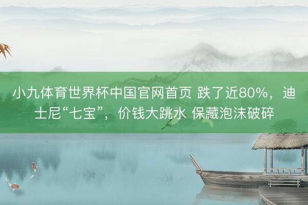 小九体育世界杯中国官网首页 跌了近80%,迪士尼“七宝”,价钱大跳水 保藏泡沫破碎