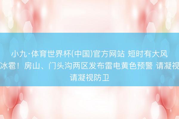 小九·体育世界杯(中国)官方网站 短时有大风和小冰雹！房山、门头沟两区发布雷电黄色预警 请凝视防卫