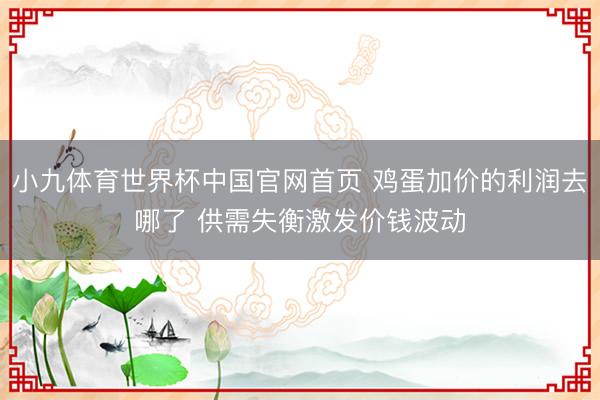 小九体育世界杯中国官网首页 鸡蛋加价的利润去哪了 供需失衡激发价钱波动