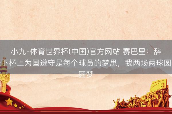 小九·体育世界杯(中国)官方网站 赛巴里:辞天下杯上为国遵守是每个球员的梦思,我两场两球圆梦