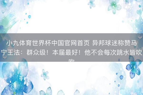 小九体育世界杯中国官网首页 异邦球迷称赞马宁王法：群众级！本届最好！他不会每次跳水皆吹