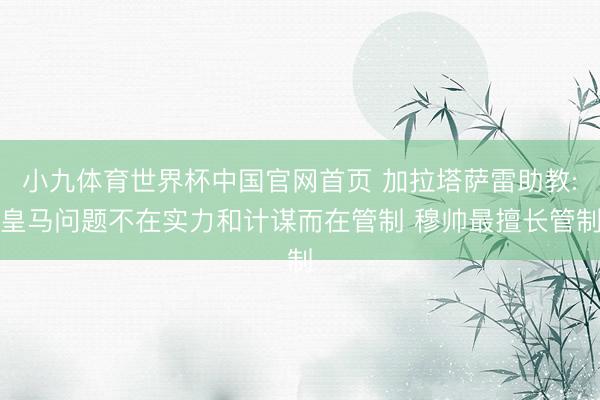 小九体育世界杯中国官网首页 加拉塔萨雷助教:皇马问题不在实力和计谋而在管制 穆帅最擅长管制