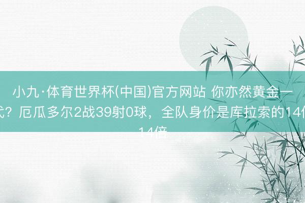 小九·体育世界杯(中国)官方网站 你亦然黄金一代?厄瓜多尔2战39射0球,全队身价是库拉索的14倍